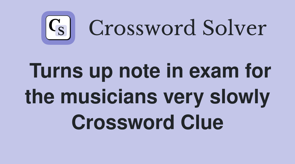 Turns up note in exam for the musicians very slowly Crossword Clue