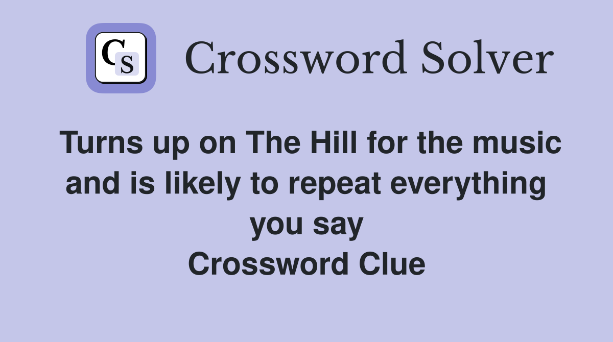 Turns up on The Hill for the music and is likely to repeat everything you say Crossword Clue