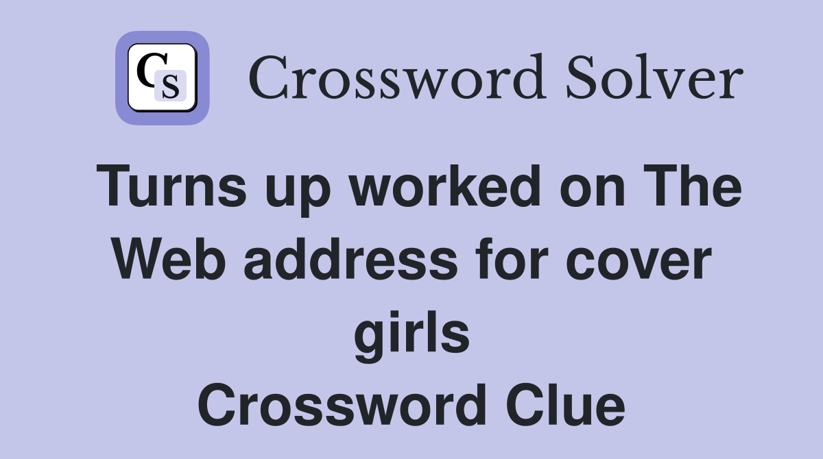 Turns up worked on The Web address for cover girls Crossword Clue