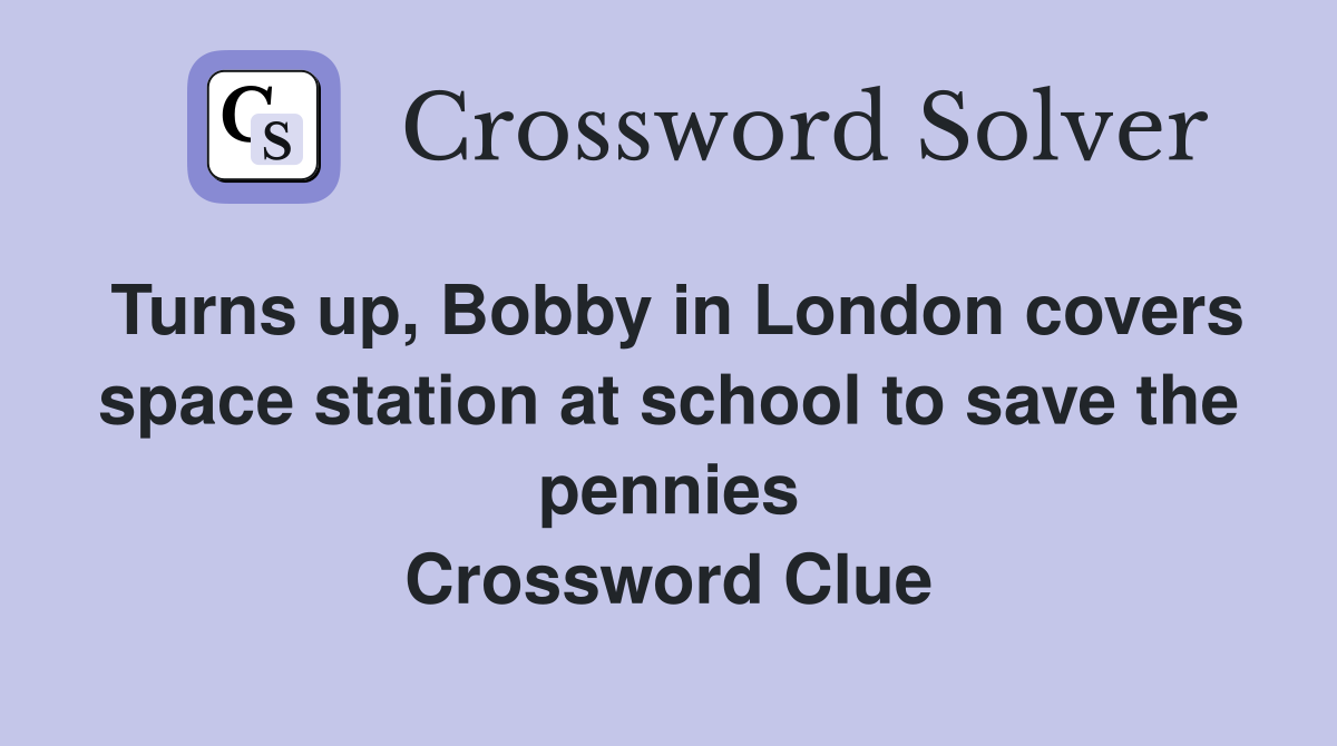 Turns up, Bobby in London covers space station at school to save the pennies Crossword Clue