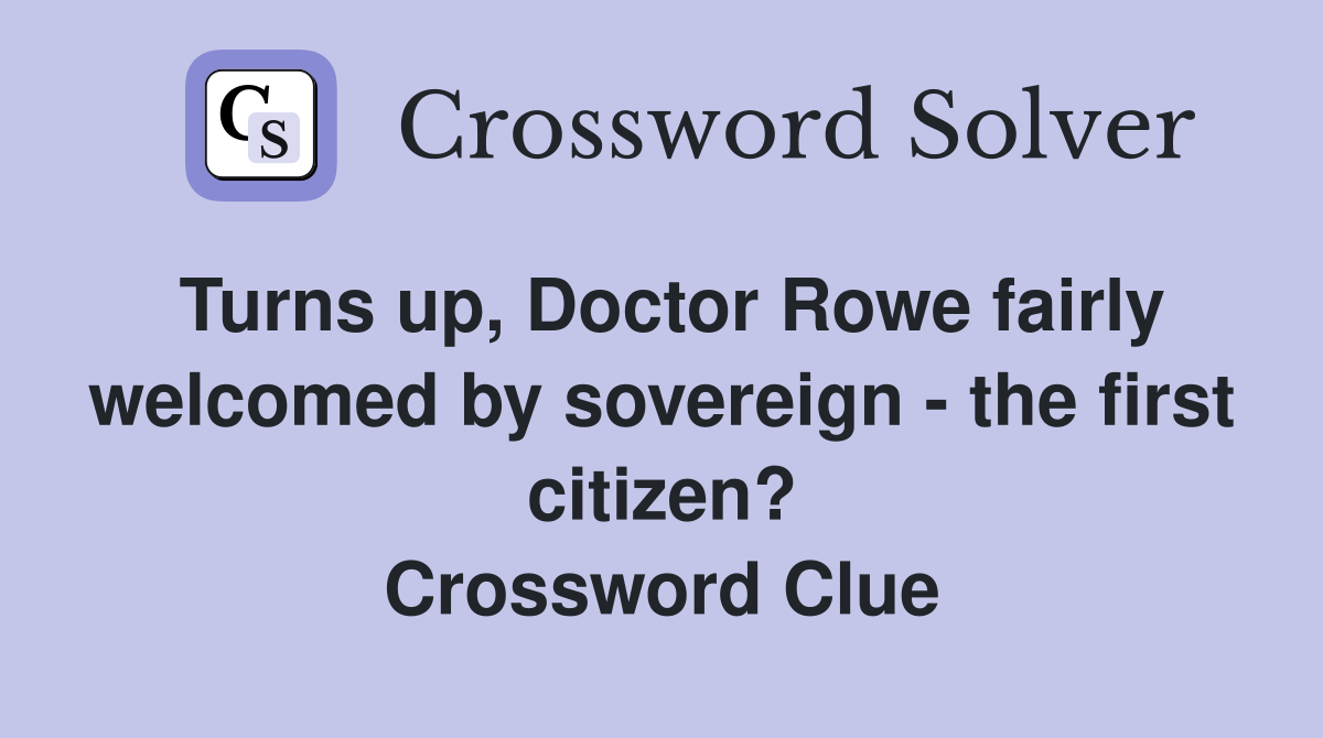 Turns up, Doctor Rowe fairly welcomed by sovereign - the first citizen? Crossword Clue