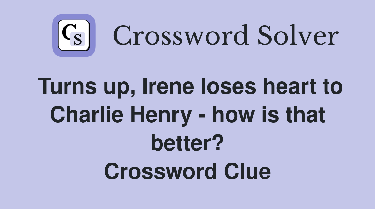 Turns up, Irene loses heart to Charlie Henry - how is that better? Crossword Clue