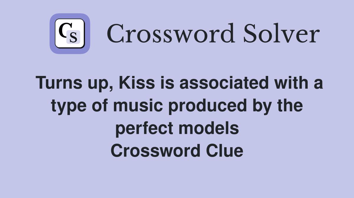 Turns up, Kiss is associated with a type of music produced by the perfect models Crossword Clue