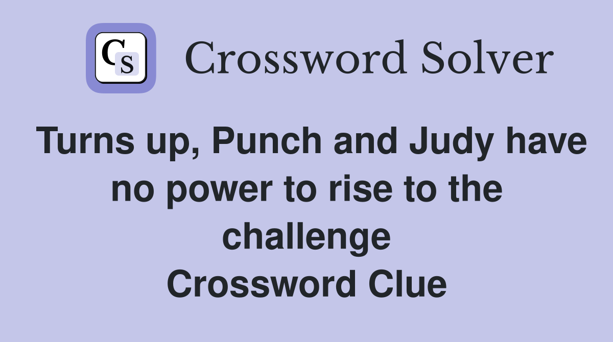Turns up, Punch and Judy have no power to rise to the challenge Crossword Clue
