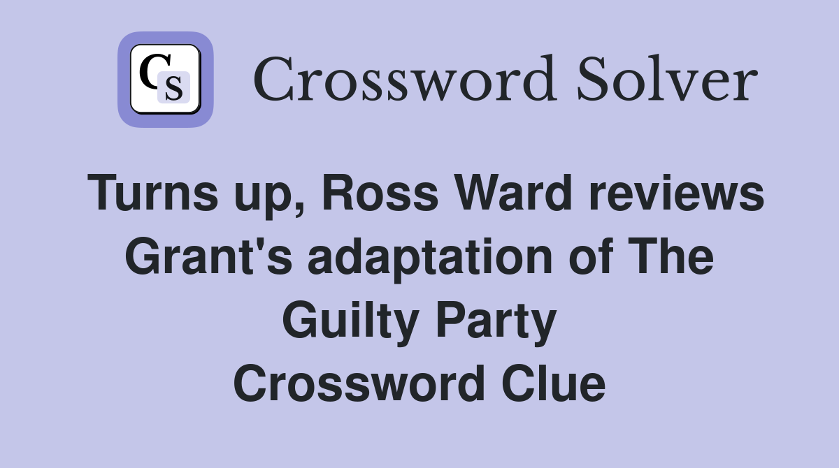 Turns up, Ross Ward reviews Grant's adaptation of The Guilty Party Crossword Clue