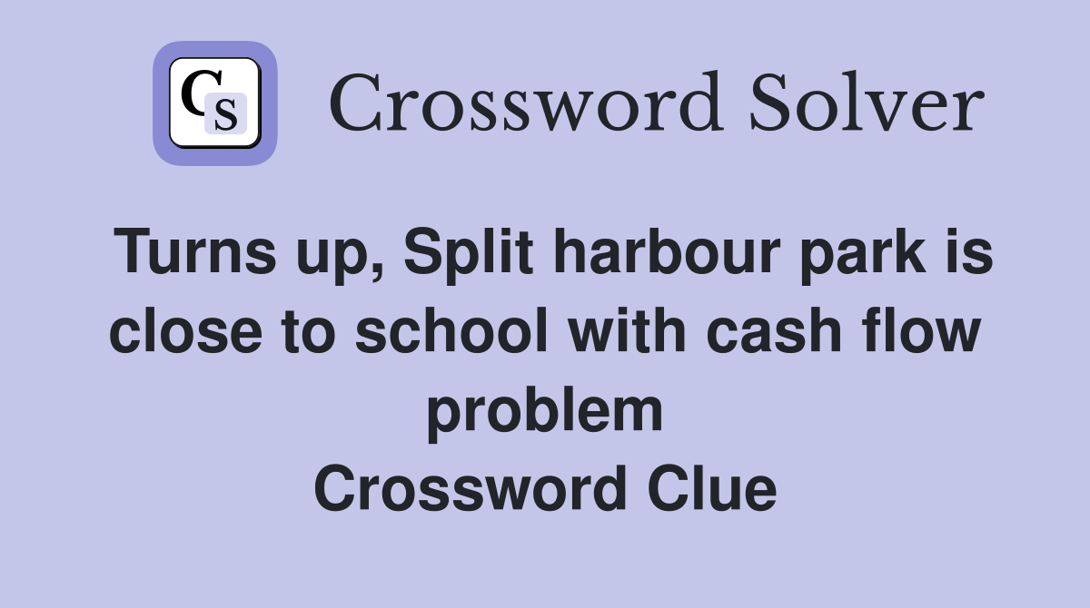 Turns up, Split harbour park is close to school with cash flow problem Crossword Clue
