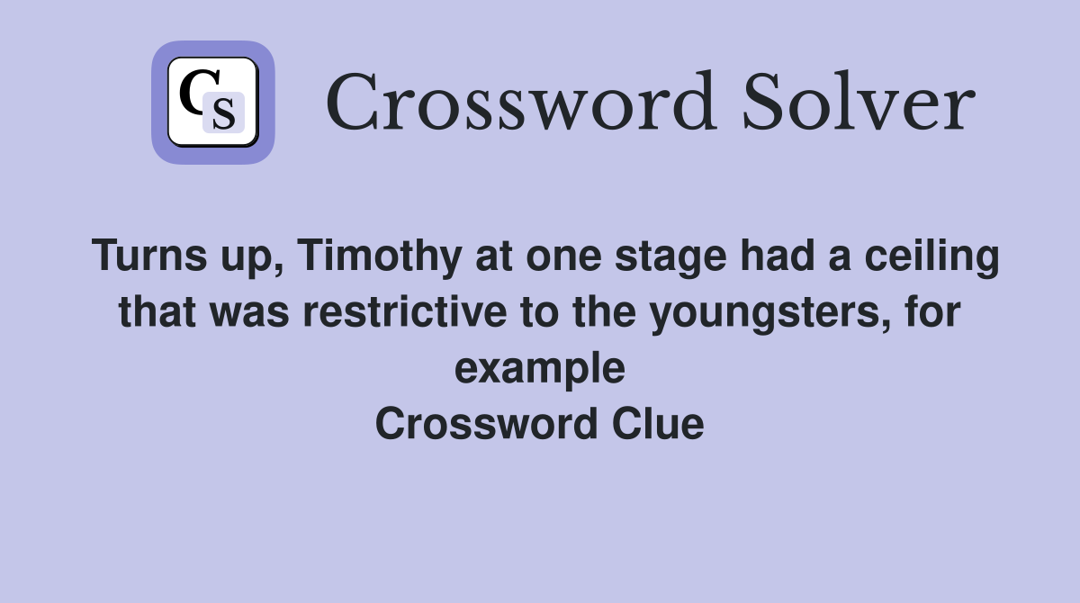 Turns up, Timothy at one stage had a ceiling that was restrictive to the youngsters, for example Crossword Clue