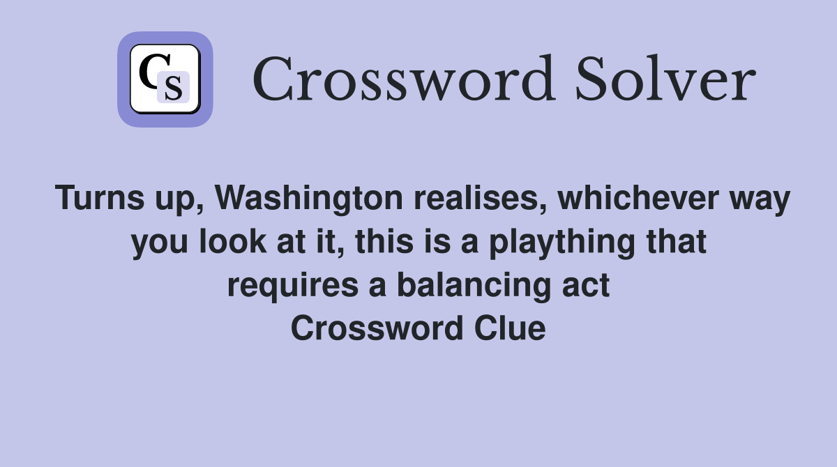 Turns up, Washington realises, whichever way you look at it, this is a plaything that requires a balancing act Crossword Clue