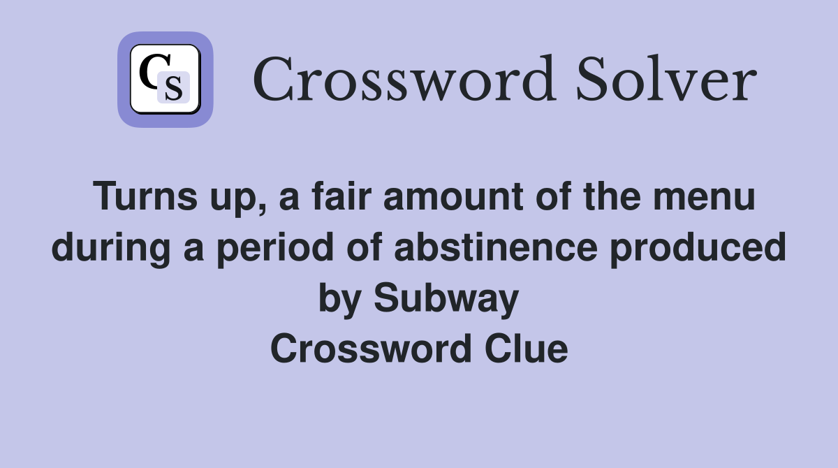 Turns up, a fair amount of the menu during a period of abstinence produced by Subway Crossword Clue