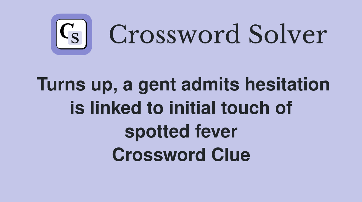 Turns up, a gent admits hesitation is linked to initial touch of spotted fever Crossword Clue