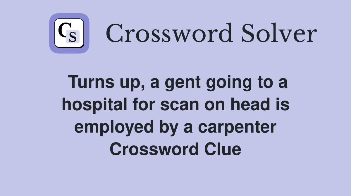 Turns up, a gent going to a hospital for scan on head is employed by a carpenter Crossword Clue
