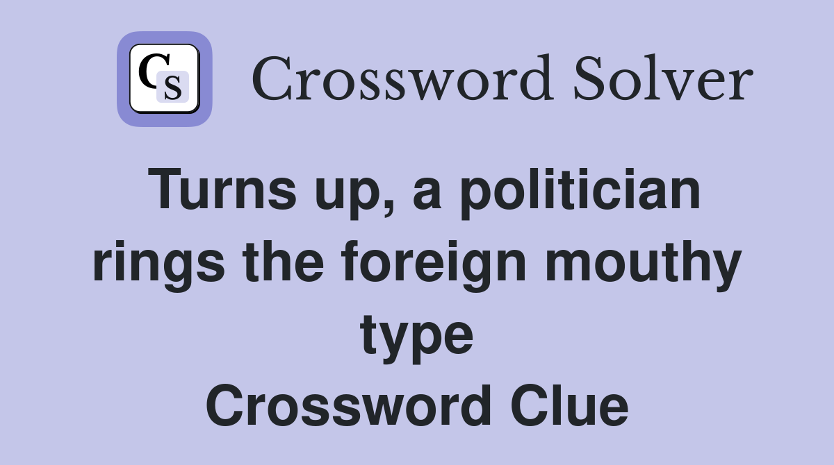 Turns up, a politician rings the foreign mouthy type Crossword Clue