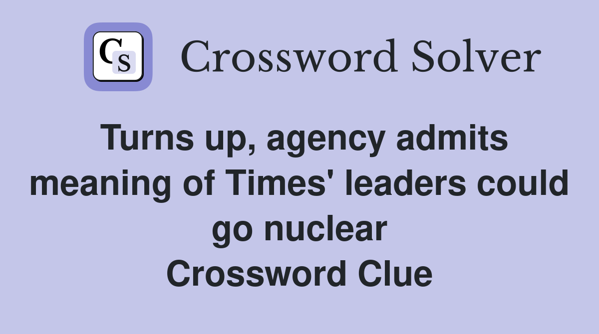Turns up, agency admits meaning of Times' leaders could go nuclear Crossword Clue