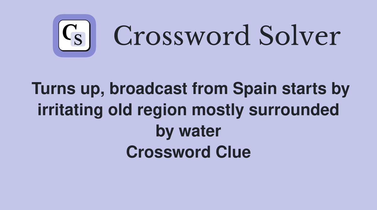 Turns up, broadcast from Spain starts by irritating old region mostly surrounded by water Crossword Clue