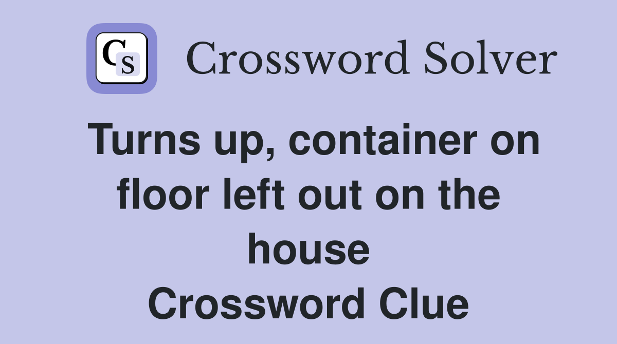 Turns up, container on floor left out on the house Crossword Clue