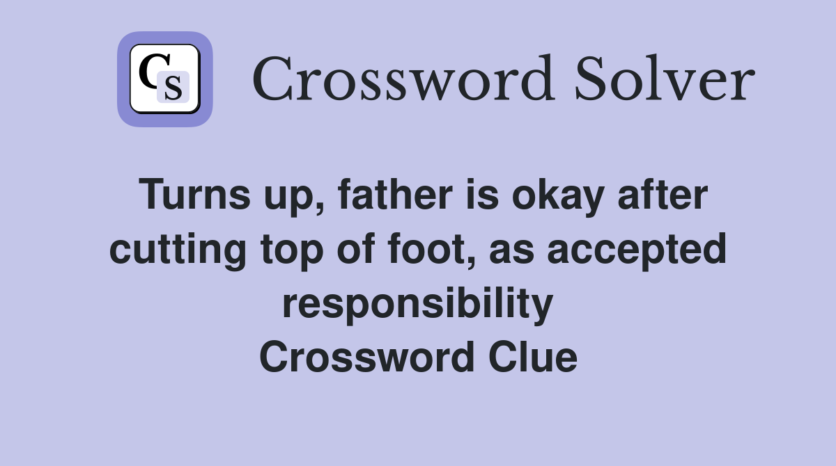 Turns up, father is okay after cutting top of foot, as accepted responsibility Crossword Clue