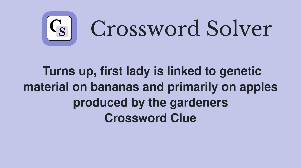 Turns up, first lady is linked to genetic material on bananas and primarily on apples produced by the gardeners Crossword Clue