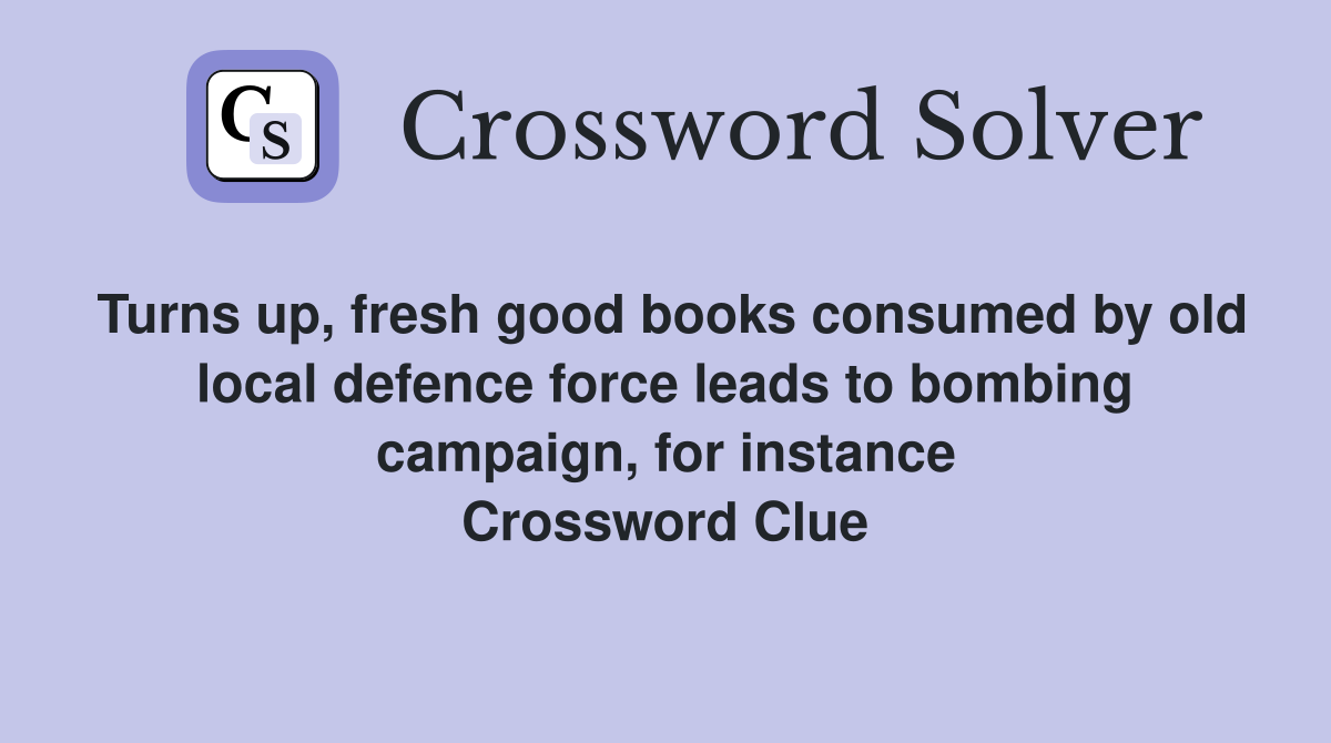 Turns up, fresh good books consumed by old local defence force leads to bombing campaign, for instance Crossword Clue