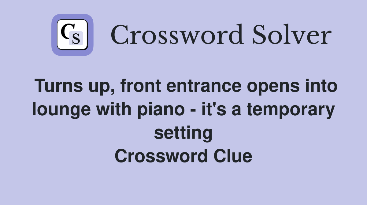 Turns up, front entrance opens into lounge with piano - it's a temporary setting Crossword Clue