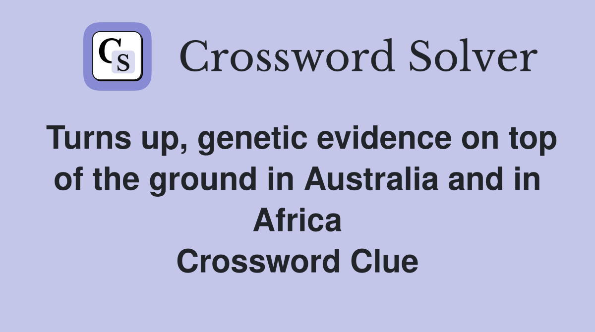 Turns up, genetic evidence on top of the ground in Australia and in Africa Crossword Clue
