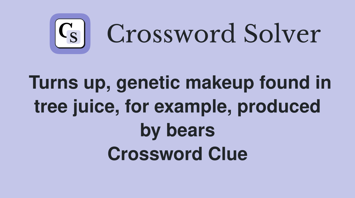 Turns up, genetic makeup found in tree juice, for example, produced by bears Crossword Clue