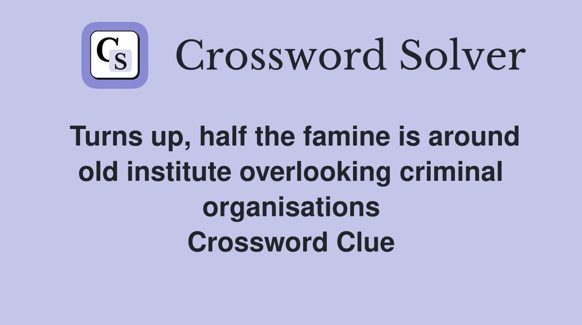 Turns up, half the famine is around old institute overlooking criminal organisations Crossword Clue