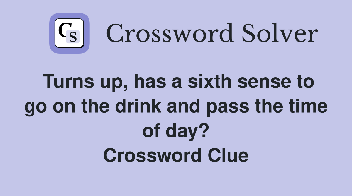 Turns up, has a sixth sense to go on the drink and pass the time of day? Crossword Clue