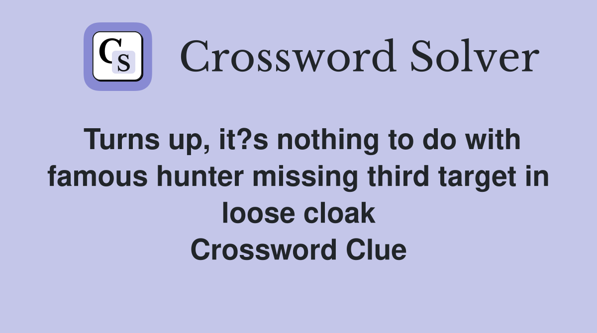 Turns up, it?s nothing to do with famous hunter missing third target in loose cloak Crossword Clue