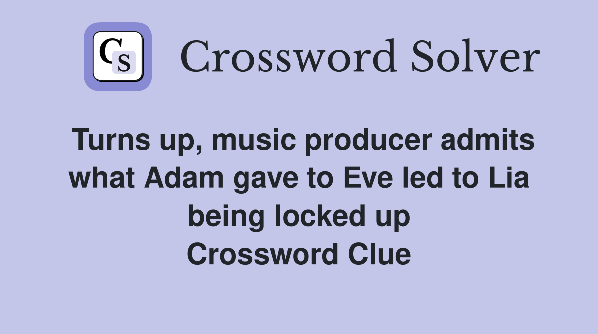 Turns up, music producer admits what Adam gave to Eve led to Lia being locked up Crossword Clue