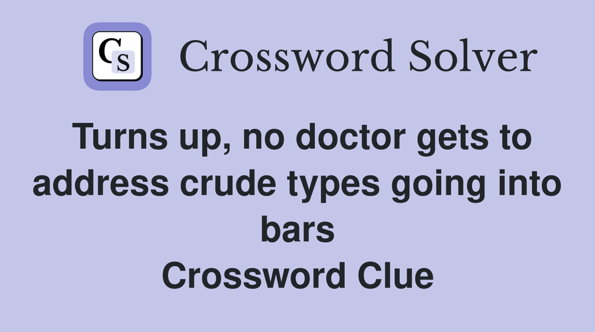 Turns up, no doctor gets to address crude types going into bars Crossword Clue