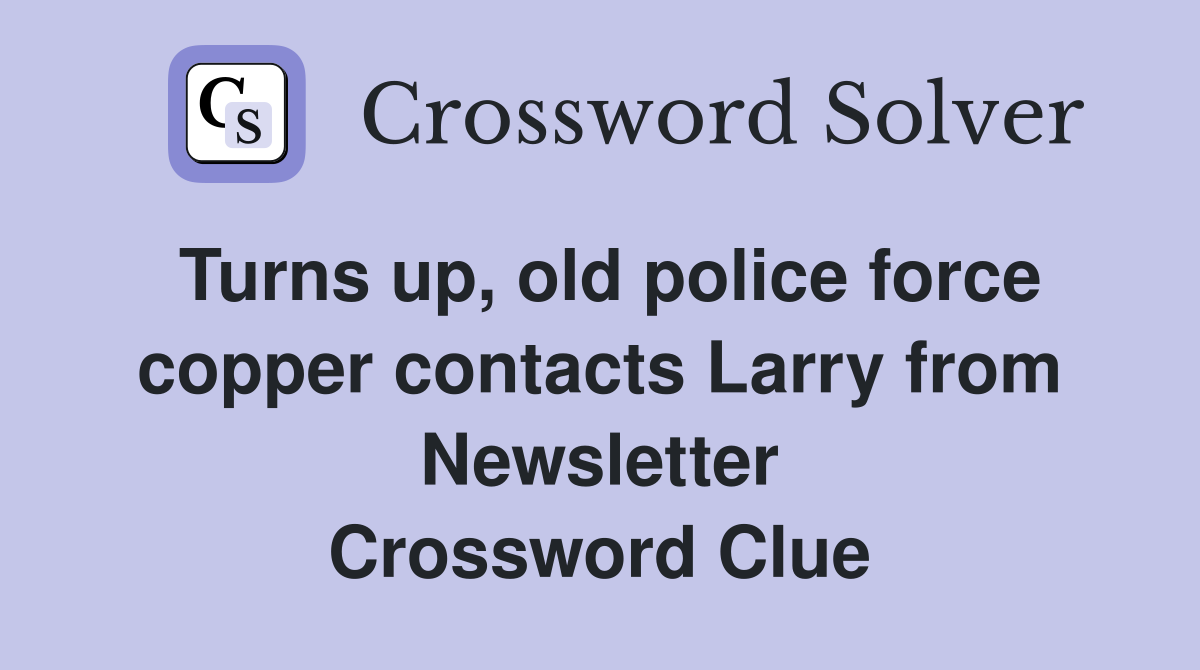 Turns up, old police force copper contacts Larry from Newsletter Crossword Clue