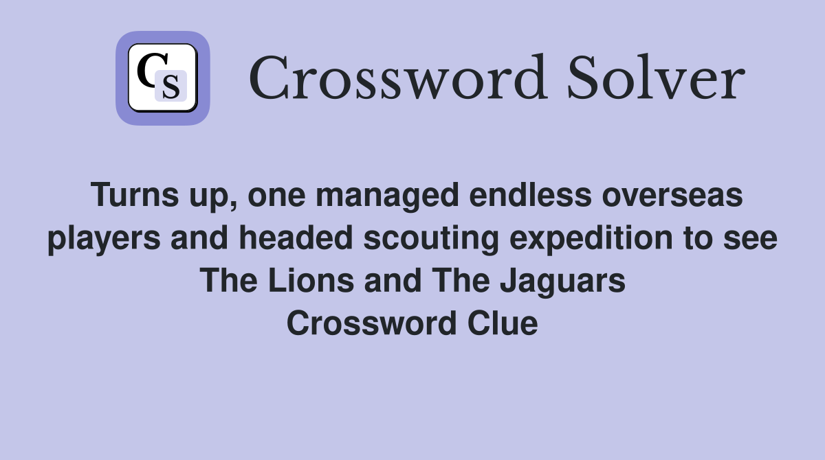 Turns up, one managed endless overseas players and headed scouting expedition to see The Lions and The Jaguars Crossword Clue