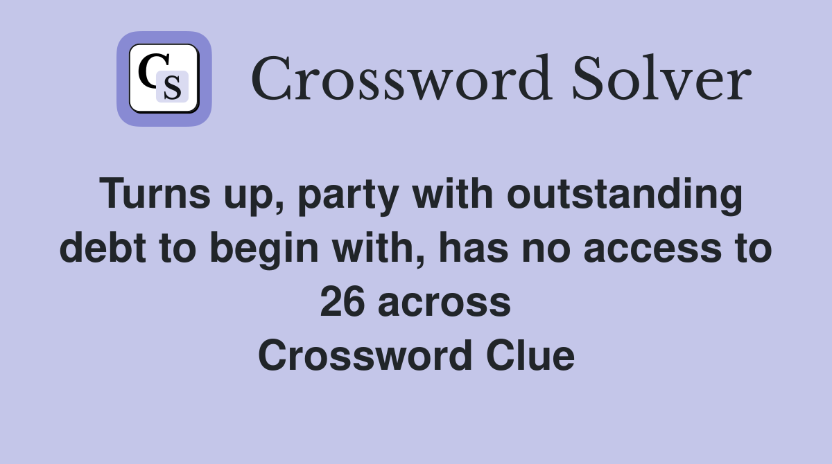 Turns up, party with outstanding debt to begin with, has no access to 26 across Crossword Clue