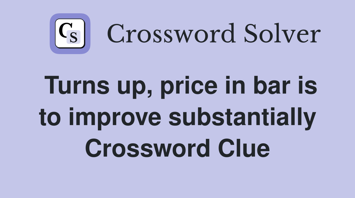 Turns up, price in bar is to improve substantially Crossword Clue
