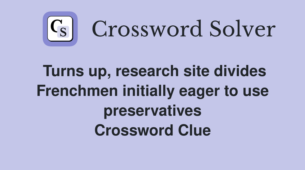 Turns up, research site divides Frenchmen initially eager to use preservatives Crossword Clue