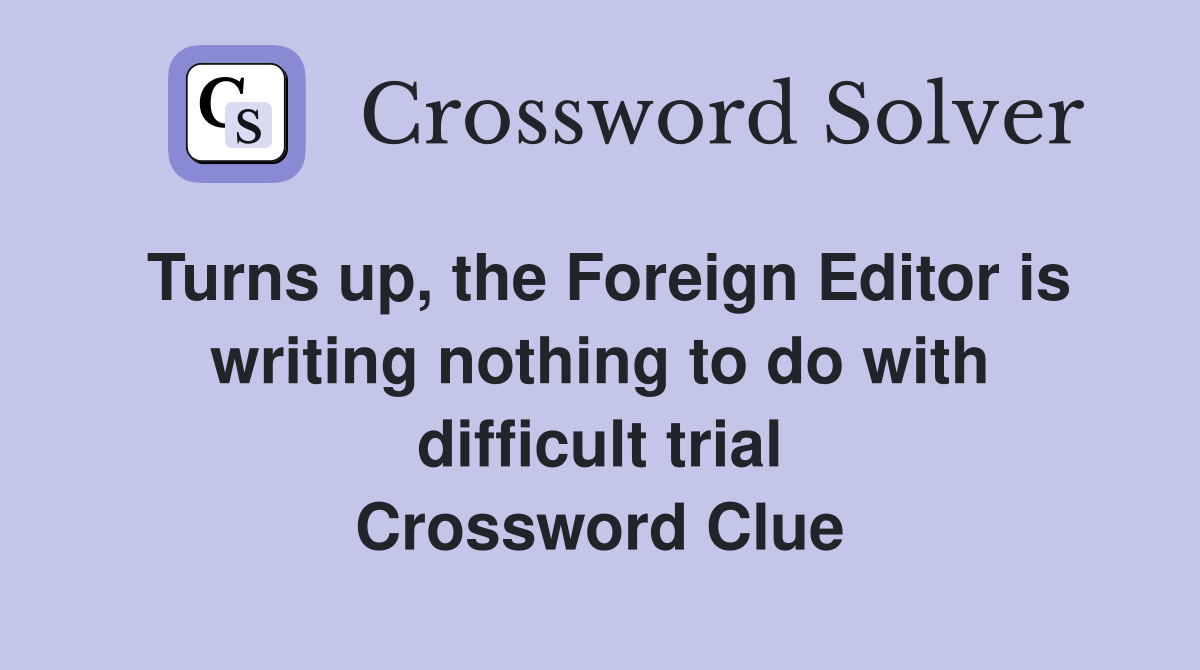 Turns up, the Foreign Editor is writing nothing to do with difficult trial Crossword Clue