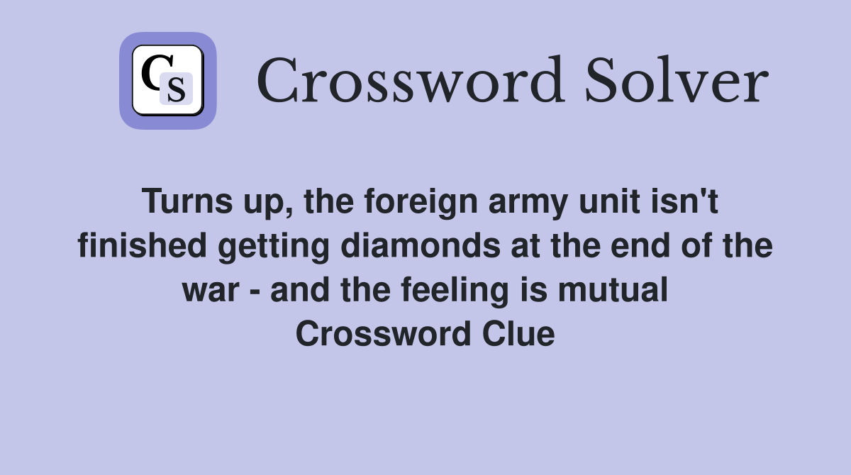 Turns up, the foreign army unit isn't finished getting diamonds at the end of the war - and the feeling is mutual Crossword Clue