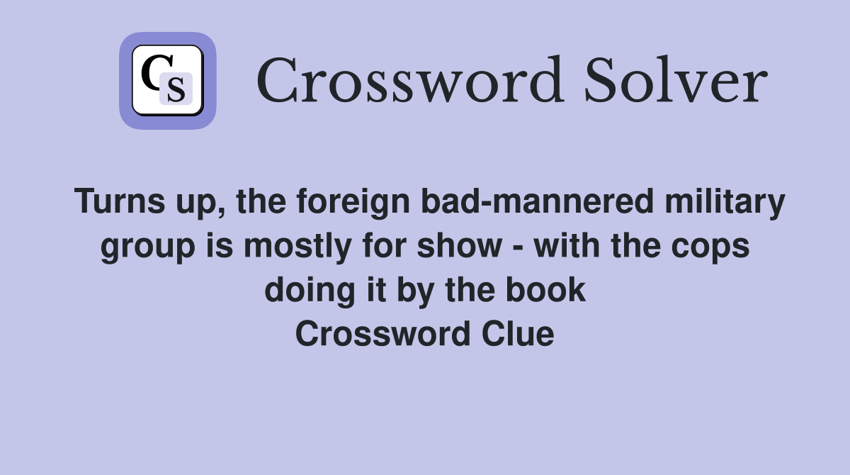 Turns up, the foreign bad-mannered military group is mostly for show - with the cops doing it by the book Crossword Clue