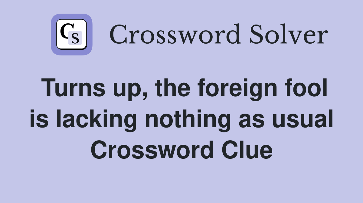 Turns up, the foreign fool is lacking nothing as usual Crossword Clue