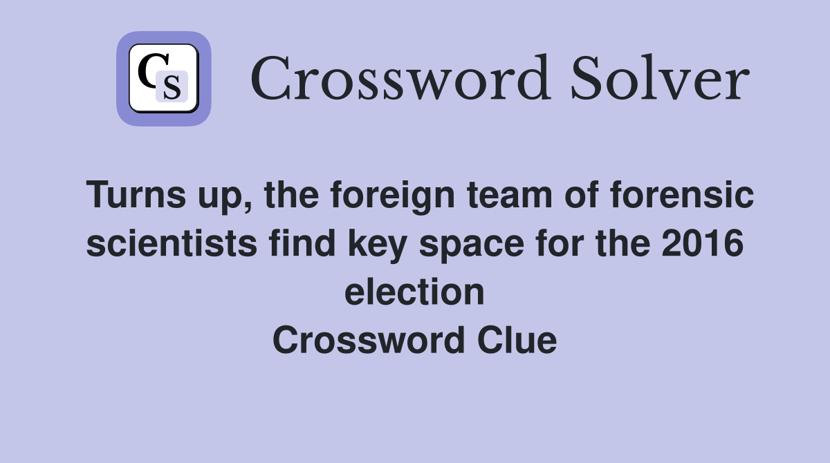 Turns up, the foreign team of forensic scientists find key space for the 2016 election Crossword Clue