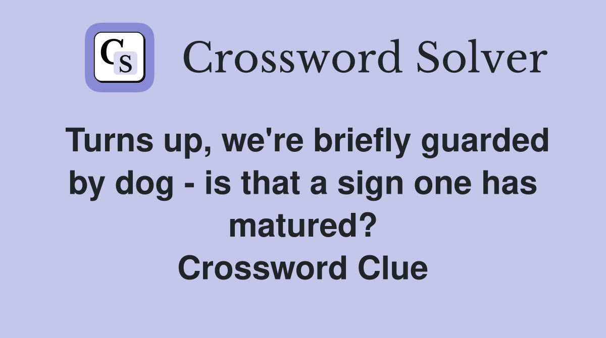 Turns up, we're briefly guarded by dog - is that a sign one has matured? Crossword Clue