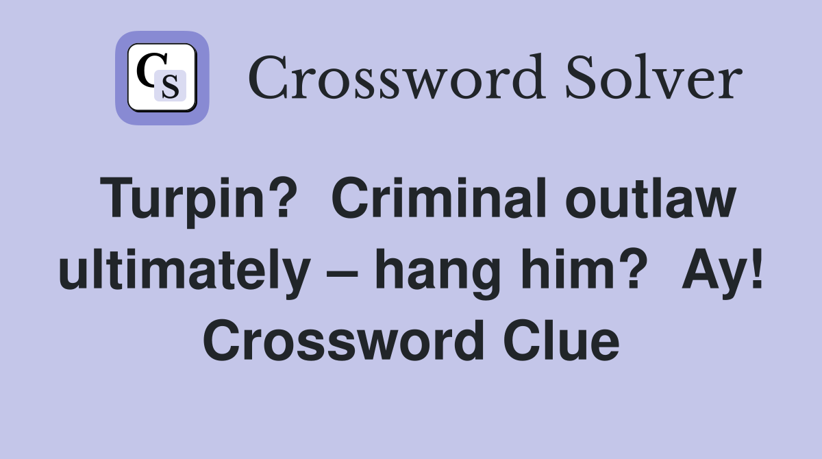 Turpin?  Criminal outlaw ultimately – hang him?  Ay! Crossword Clue