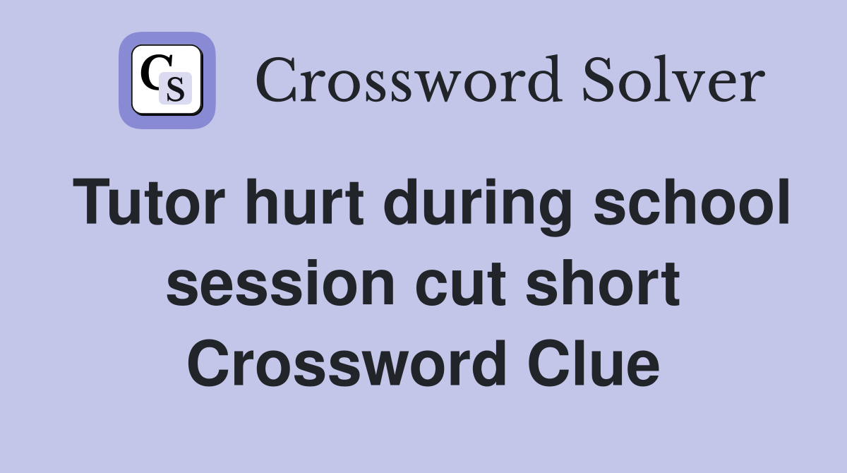Tutor hurt during school session cut short Crossword Clue