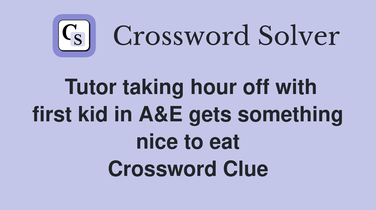 Tutor taking hour off with first kid in A&E gets something nice to eat Crossword Clue