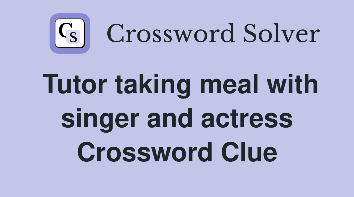 Tutor taking meal with singer and actress Crossword Clue