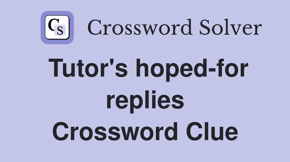 Tutor's hoped-for replies Crossword Clue