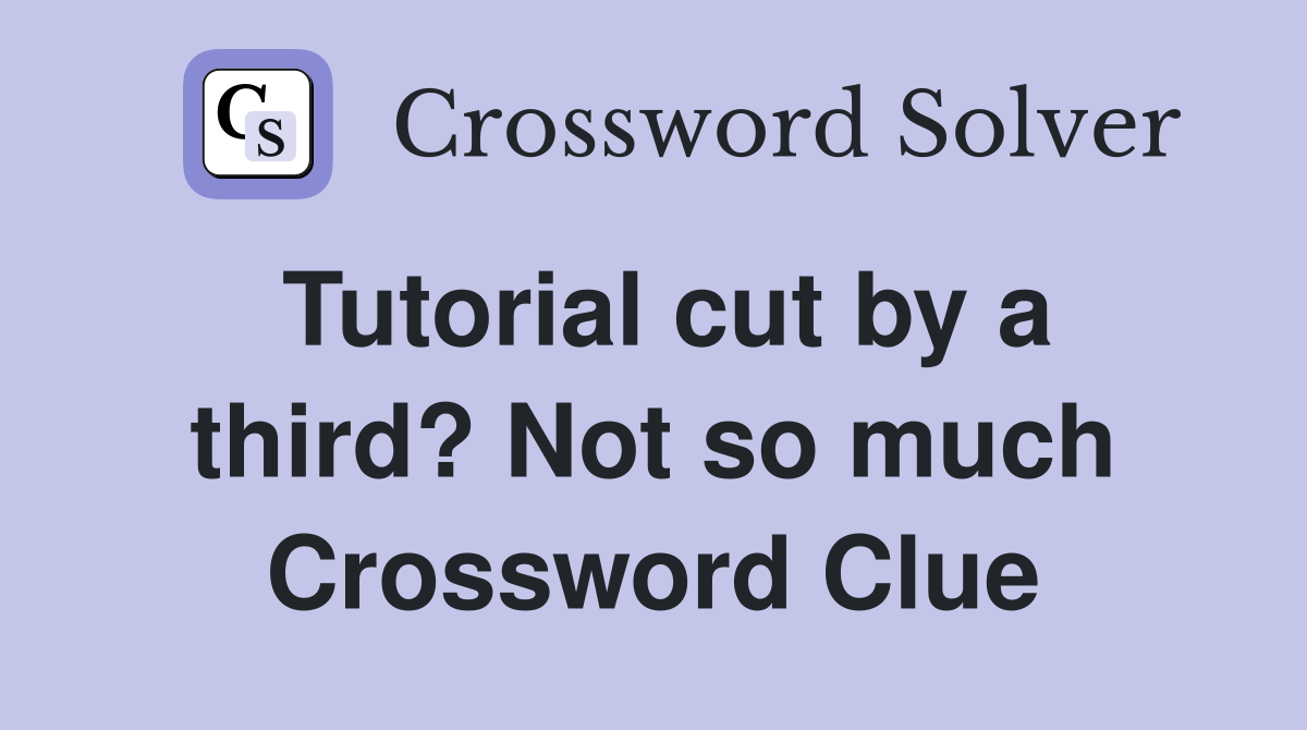 Tutorial cut by a third? Not so much Crossword Clue