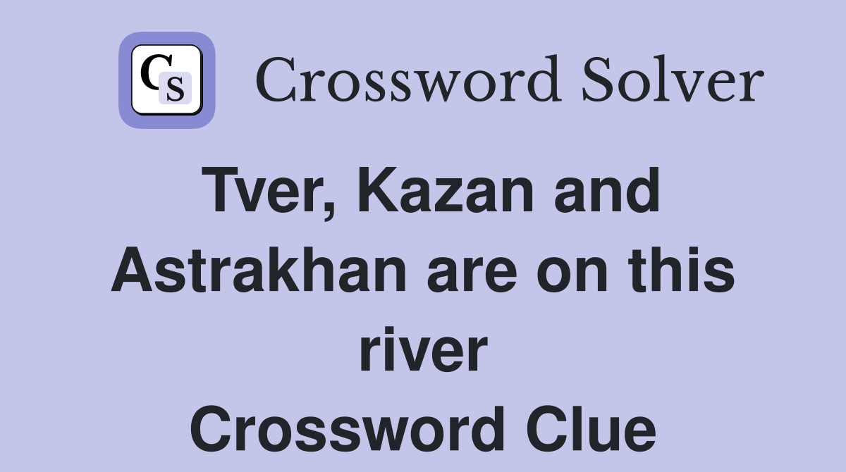 Tver, Kazan and Astrakhan are on this river Crossword Clue