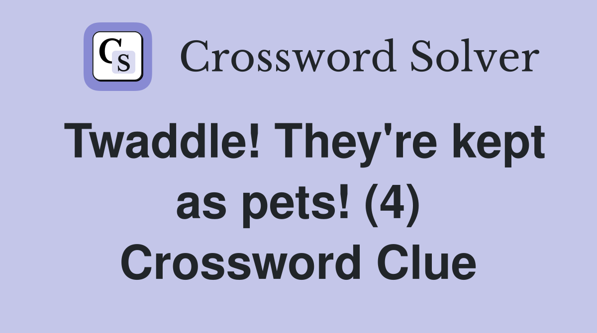 Twaddle! They're kept as pets! (4) Crossword Clue