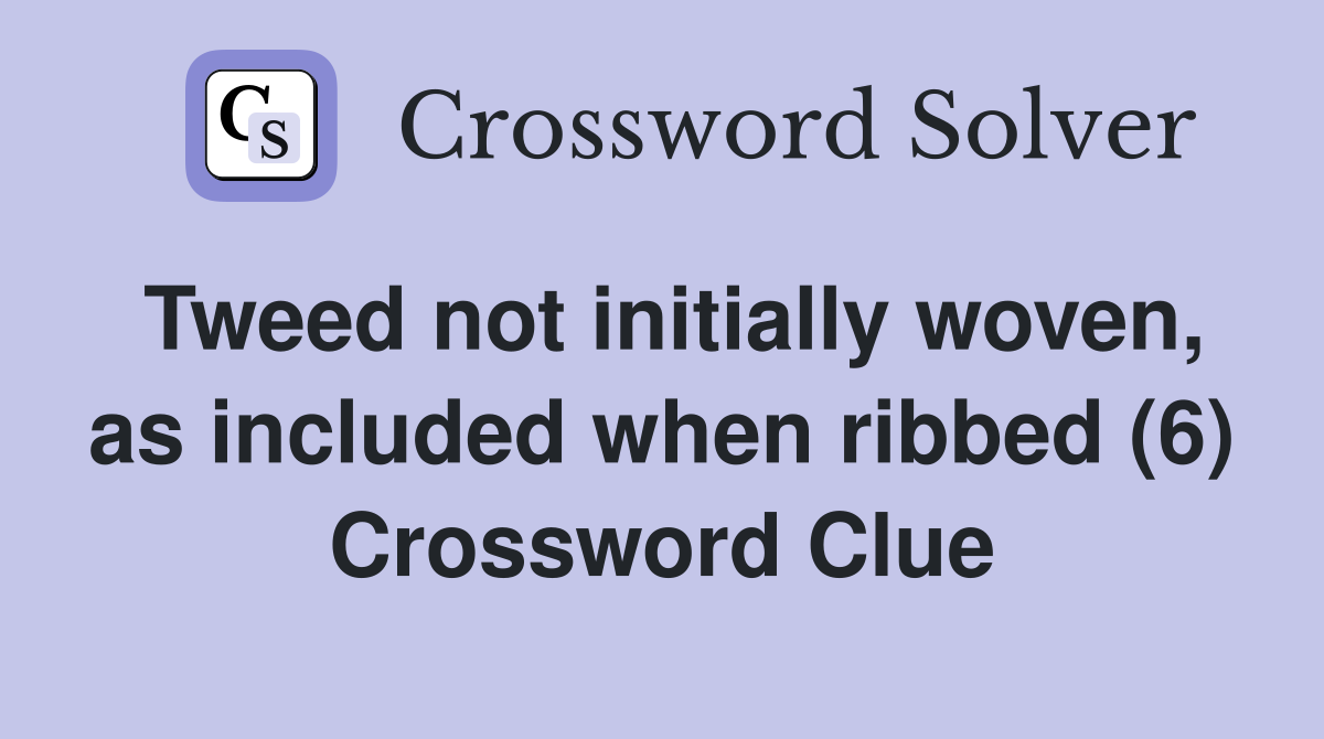 Tweed not initially woven, as included when ribbed (6) Crossword Clue